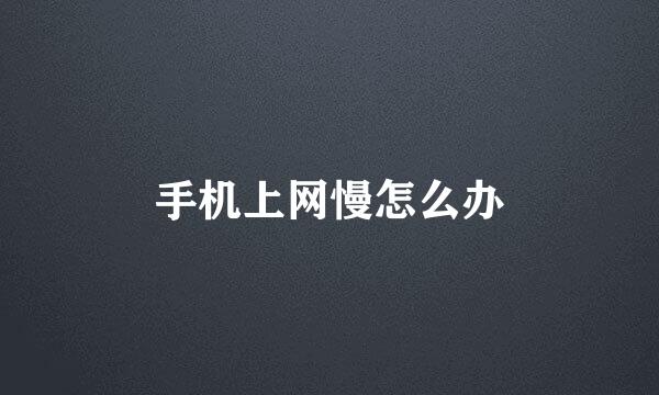 手机上网慢怎么办