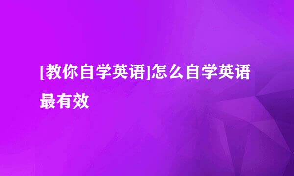 [教你自学英语]怎么自学英语最有效