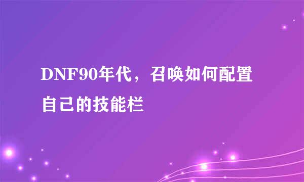 DNF90年代，召唤如何配置自己的技能栏