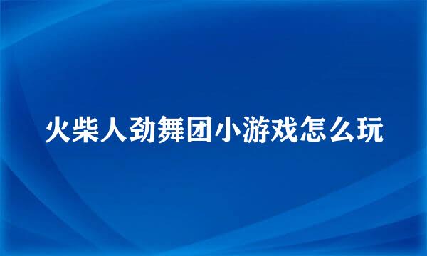 火柴人劲舞团小游戏怎么玩
