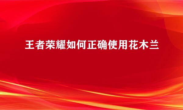 王者荣耀如何正确使用花木兰