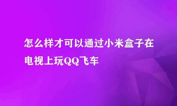 怎么样才可以通过小米盒子在电视上玩QQ飞车