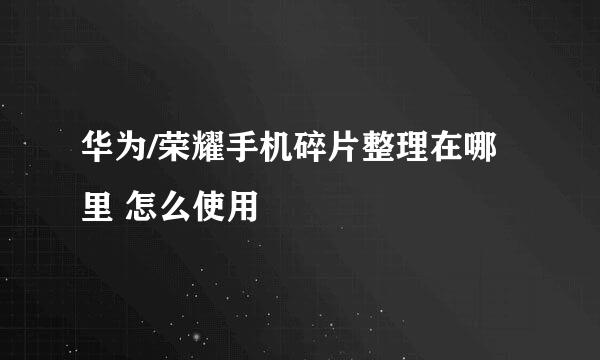 华为/荣耀手机碎片整理在哪里 怎么使用