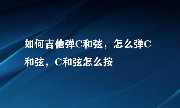 如何吉他弹C和弦,怎么弹C和弦,C和弦怎么按