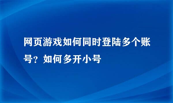 网页游戏如何同时登陆多个账号？如何多开小号