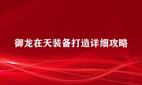 御龙在天装备打造详细攻略