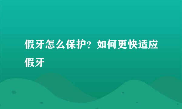 假牙怎么保护？如何更快适应假牙