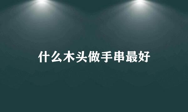 什么木头做手串最好