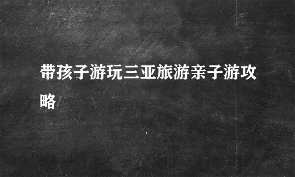 带孩子游玩三亚旅游亲子游攻略