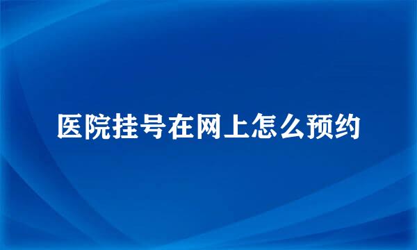 医院挂号在网上怎么预约