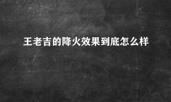 王老吉的降火效果到底怎么样