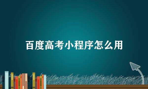 百度高考小程序怎么用