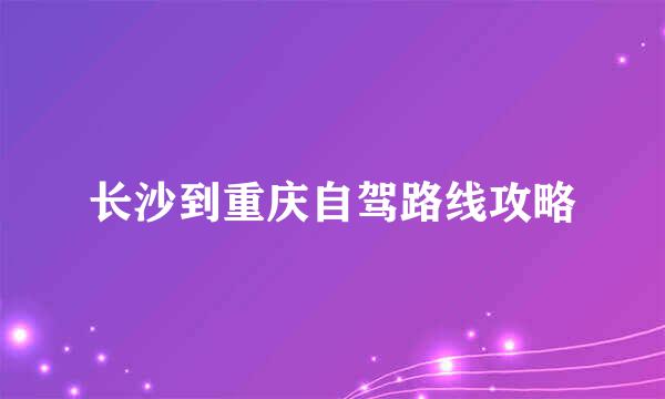 长沙到重庆自驾路线攻略