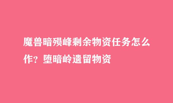 魔兽暗殒峰剩余物资任务怎么作？堕暗岭遗留物资