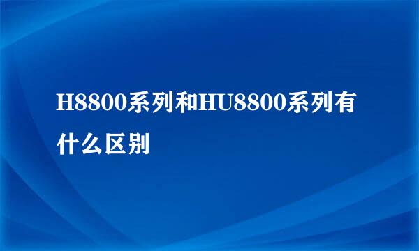 H8800系列和HU8800系列有什么区别