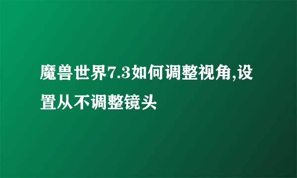 魔兽世界7.3如何调整视角,设置从不调整镜头