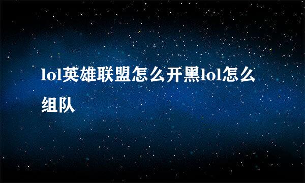 lol英雄联盟怎么开黑lol怎么组队