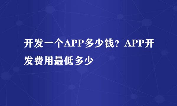 开发一个APP多少钱?APP开发费用最低多少