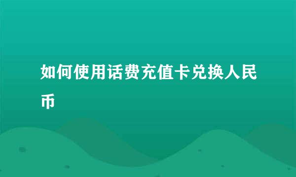 如何使用话费充值卡兑换人民币