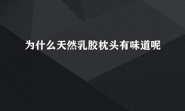 为什么天然乳胶枕头有味道呢