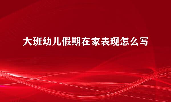 大班幼儿假期在家表现怎么写