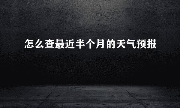 怎么查最近半个月的天气预报