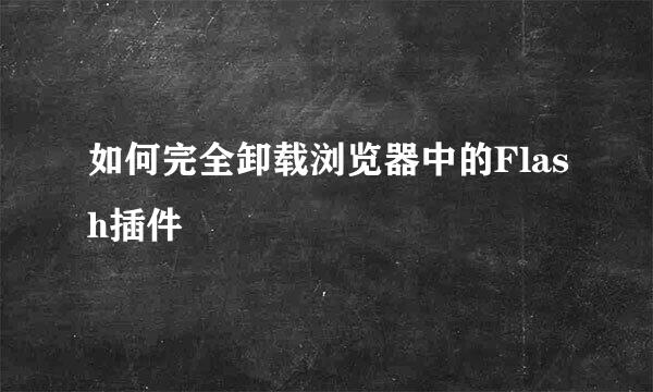 如何完全卸载浏览器中的Flash插件