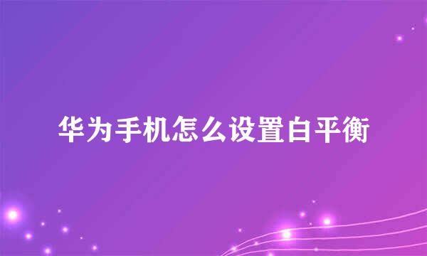 华为手机怎么设置白平衡