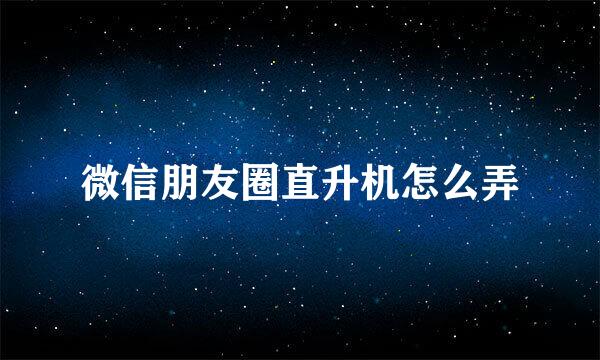 微信朋友圈直升机怎么弄