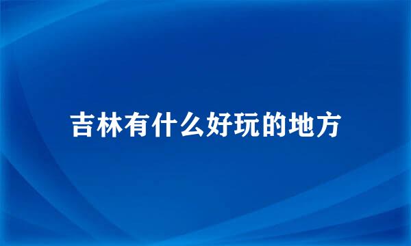 吉林有什么好玩的地方