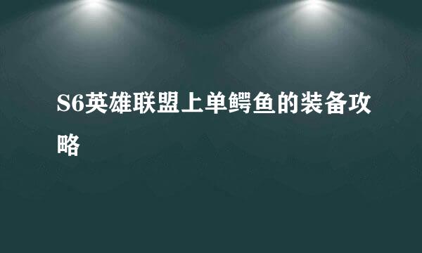 S6英雄联盟上单鳄鱼的装备攻略