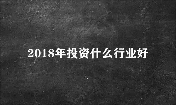 2018年投资什么行业好