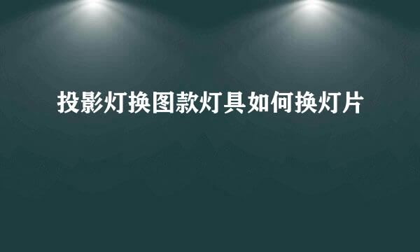 投影灯换图款灯具如何换灯片