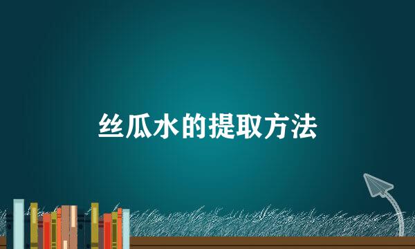 丝瓜水的提取方法