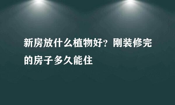 新房放什么植物好？刚装修完的房子多久能住