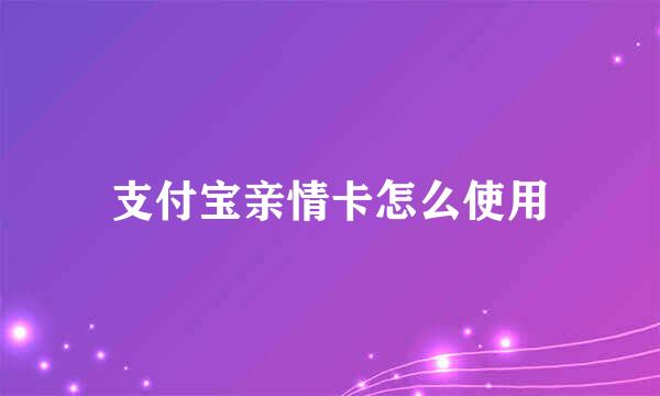 支付宝亲情卡怎么使用