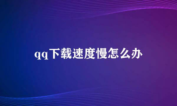 qq下载速度慢怎么办