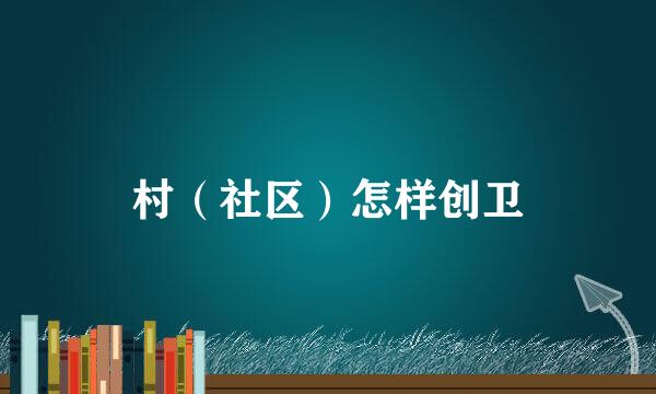 村（社区）怎样创卫