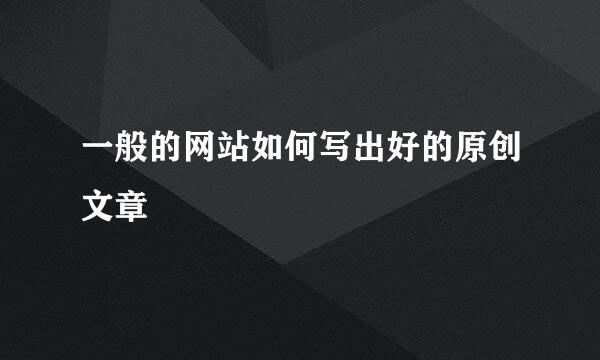 一般的网站如何写出好的原创文章