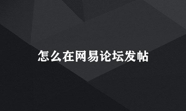 怎么在网易论坛发帖