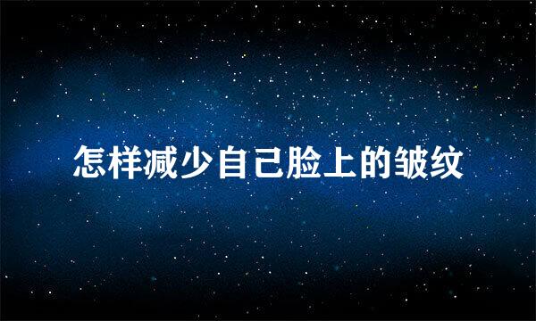 怎样减少自己脸上的皱纹