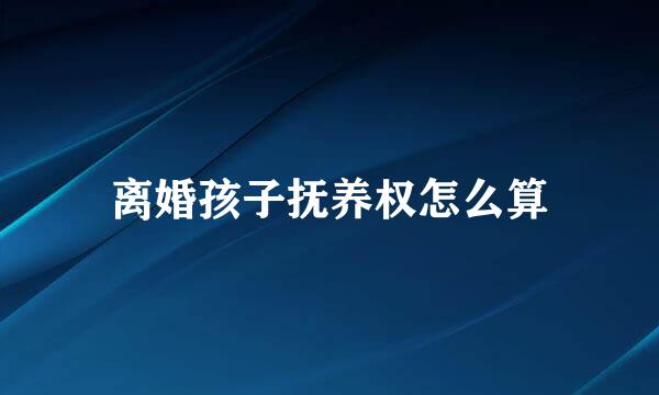 离婚孩子抚养权怎么算