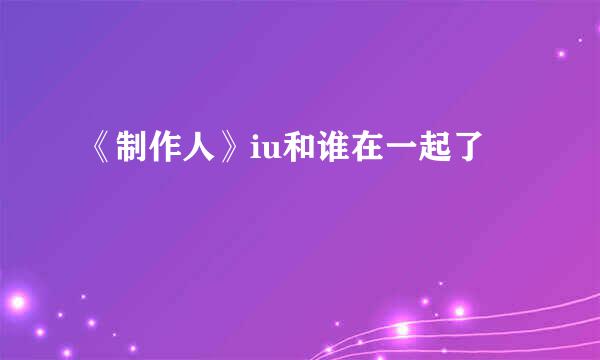 《制作人》iu和谁在一起了