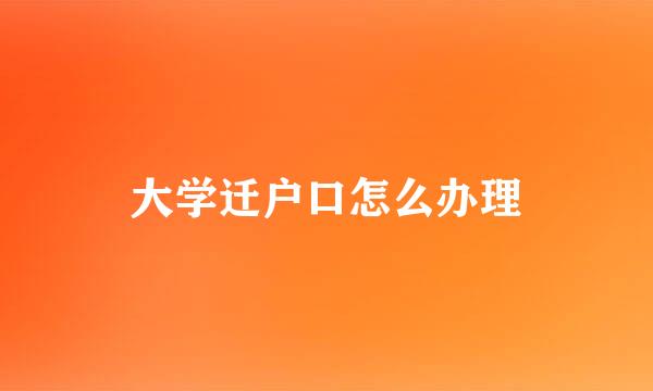 大学迁户口怎么办理