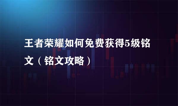 王者荣耀如何免费获得5级铭文（铭文攻略）