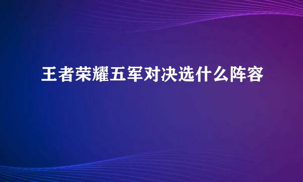 王者荣耀五军对决选什么阵容
