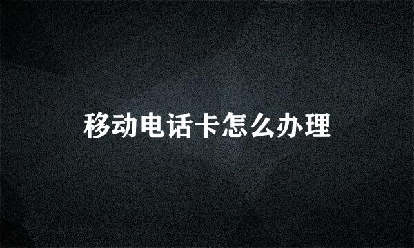移动电话卡怎么办理