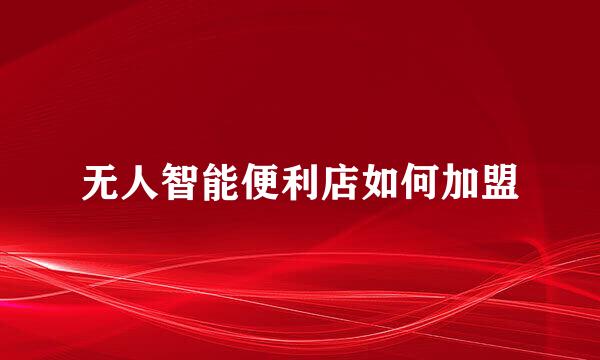 无人智能便利店如何加盟