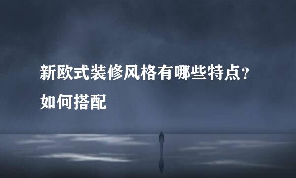 新欧式装修风格有哪些特点？如何搭配