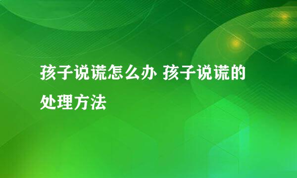 孩子说谎怎么办 孩子说谎的处理方法